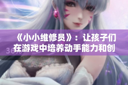 《小小维修员》：让孩子们在游戏中培养动手能力和创造力