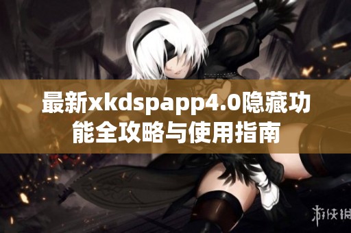 最新xkdspapp4.0隐藏功能全攻略与使用指南