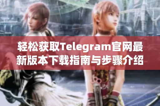 轻松获取Telegram官网最新版本下载指南与步骤介绍