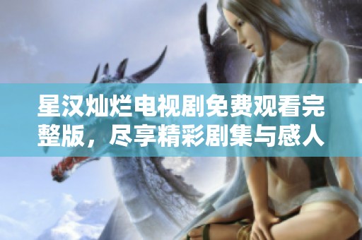 星汉灿烂电视剧免费观看完整版，尽享精彩剧集与感人剧情