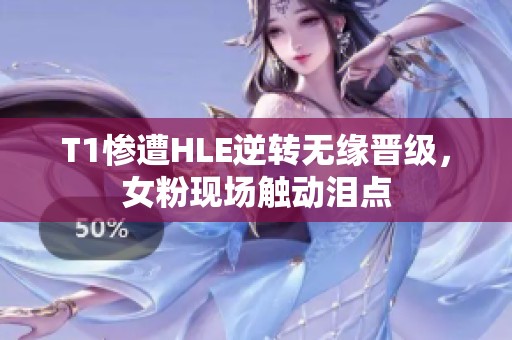 T1惨遭HLE逆转无缘晋级，女粉现场触动泪点