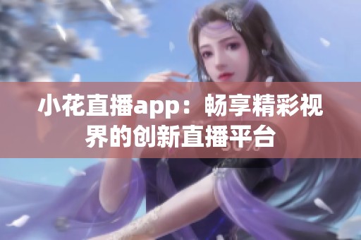 小花直播app：畅享精彩视界的创新直播平台