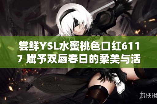 尝鲜YSL水蜜桃色口红6117 赋予双唇春日的柔美与活力