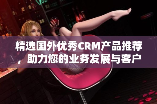 精选国外优秀CRM产品推荐，助力您的业务发展与客户管理