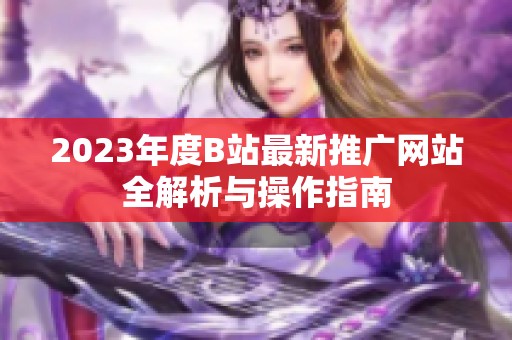 2023年度B站最新推广网站全解析与操作指南