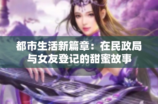 都市生活新篇章：在民政局与女友登记的甜蜜故事