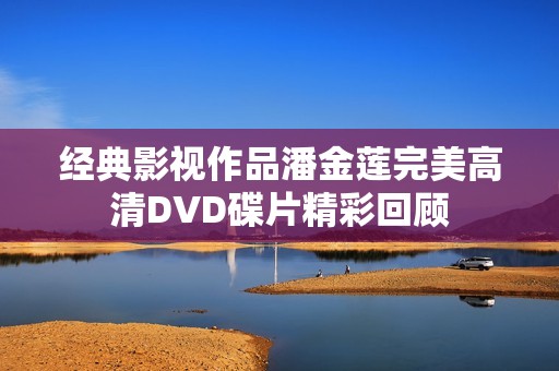 经典影视作品潘金莲完美高清DVD碟片精彩回顾