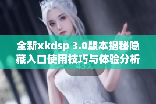 全新xkdsp 3.0版本揭秘隐藏入口使用技巧与体验分析