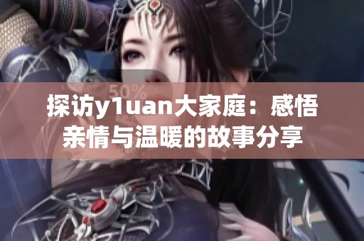 探访y1uan大家庭：感悟亲情与温暖的故事分享