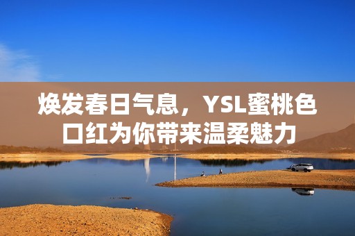 焕发春日气息，YSL蜜桃色口红为你带来温柔魅力