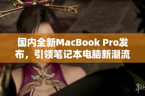 国内全新MacBook Pro发布，引领笔记本电脑新潮流