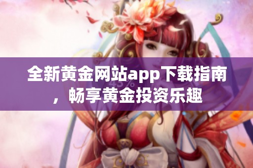 全新黄金网站app下载指南，畅享黄金投资乐趣