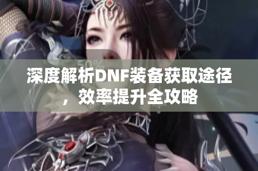 深度解析DNF装备获取途径，效率提升全攻略