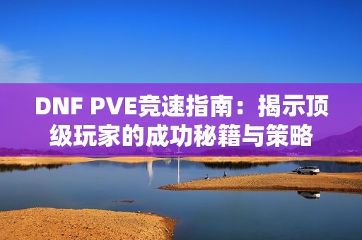 DNF PVE竞速指南：揭示顶级玩家的成功秘籍与策略