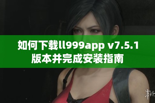 如何下载ll999app v7.5.1版本并完成安装指南