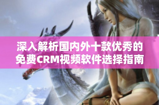 深入解析国内外十款优秀的免费CRM视频软件选择指南