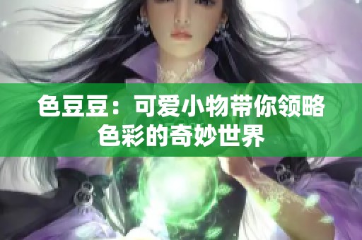 色豆豆：可爱小物带你领略色彩的奇妙世界