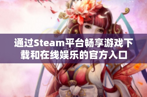 通过Steam平台畅享游戏下载和在线娱乐的官方入口