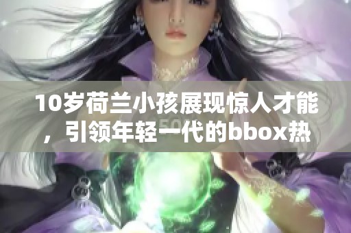 10岁荷兰小孩展现惊人才能，引领年轻一代的bbox热潮