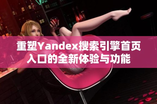 重塑Yandex搜索引擎首页入口的全新体验与功能