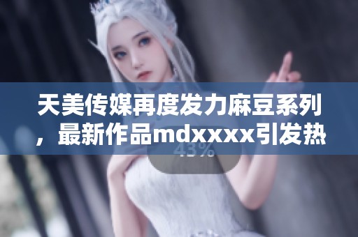 天美传媒再度发力麻豆系列，最新作品mdxxxx引发热议