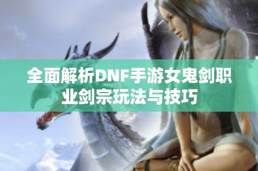 全面解析DNF手游女鬼剑职业剑宗玩法与技巧