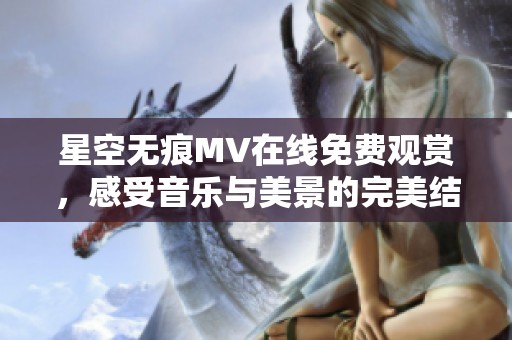 星空无痕MV在线免费观赏，感受音乐与美景的完美结合