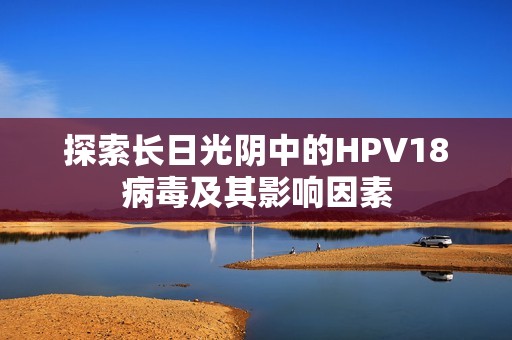 探索长日光阴中的HPV18病毒及其影响因素