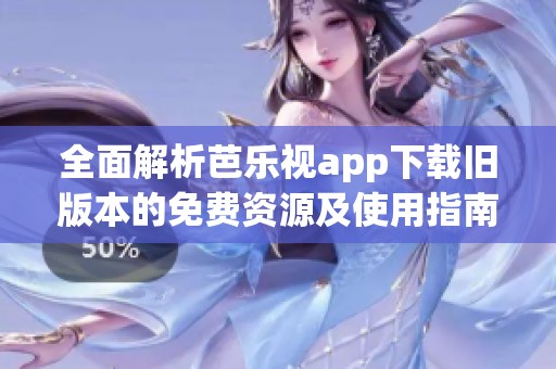 全面解析芭乐视app下载旧版本的免费资源及使用指南