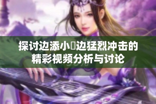 探讨边添小泬边猛烈冲击的精彩视频分析与讨论