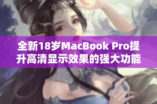 全新18岁MacBook Pro提升高清显示效果的强大功能揭秘