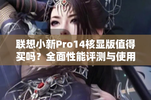 联想小新Pro14核显版值得买吗？全面性能评测与使用体验分析