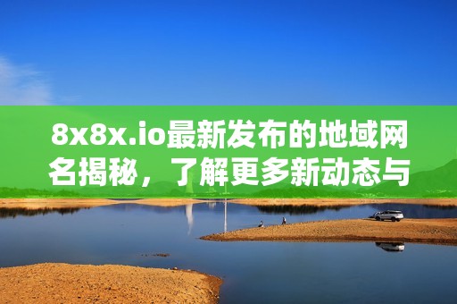 8x8x.io最新发布的地域网名揭秘，了解更多新动态与变化