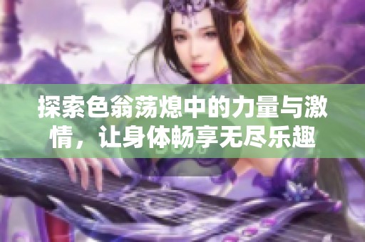 探索色翁荡熄中的力量与激情，让身体畅享无尽乐趣