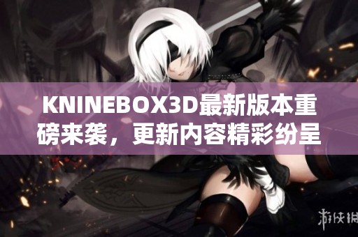 KNINEBOX3D最新版本重磅来袭，更新内容精彩纷呈