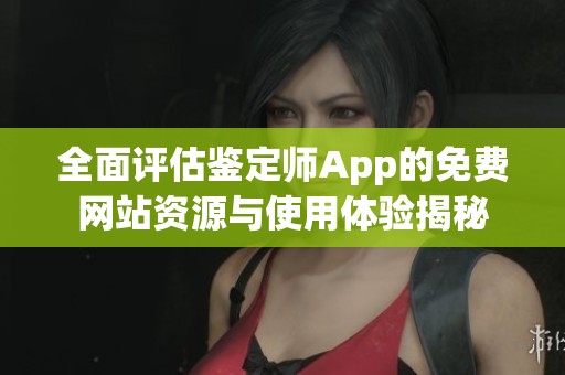 全面评估鉴定师App的免费网站资源与使用体验揭秘