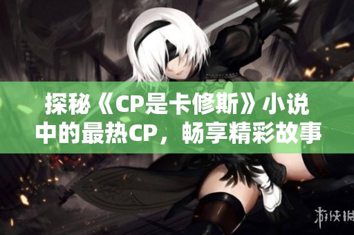 探秘《CP是卡修斯》小说中的最热CP，畅享精彩故事与角色互动