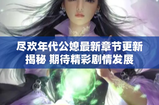 尽欢年代公媳最新章节更新揭秘 期待精彩剧情发展