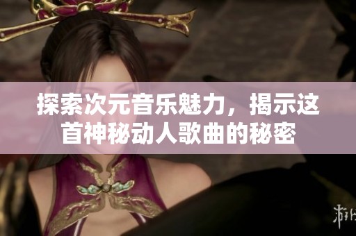 探索次元音乐魅力，揭示这首神秘动人歌曲的秘密