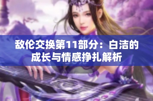 敌伦交换第11部分：白洁的成长与情感挣扎解析