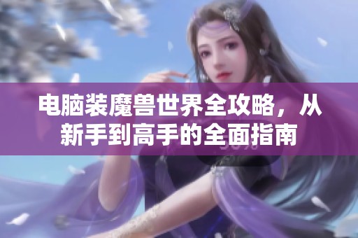 电脑装魔兽世界全攻略，从新手到高手的全面指南