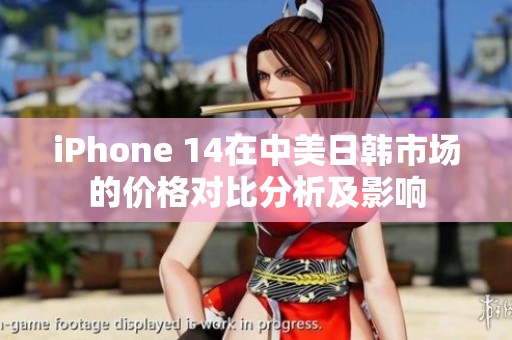 iPhone 14在中美日韩市场的价格对比分析及影响