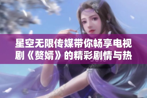 星空无限传媒带你畅享电视剧《赘婿》的精彩剧情与热血青春