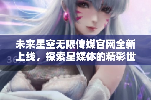 未来星空无限传媒官网全新上线，探索星媒体的精彩世界