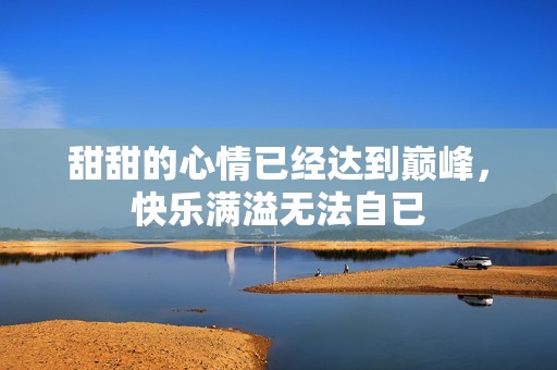 甜甜的心情已经达到巅峰，快乐满溢无法自已