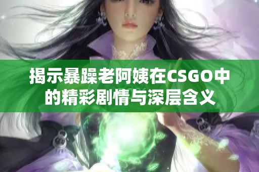 揭示暴躁老阿姨在CSGO中的精彩剧情与深层含义