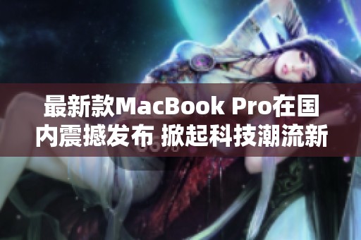 最新款MacBook Pro在国内震撼发布 掀起科技潮流新高度