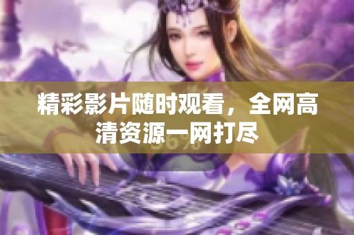 精彩影片随时观看，全网高清资源一网打尽