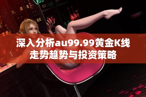 深入分析au99.99黄金K线走势趋势与投资策略