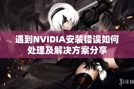 遇到NVIDIA安装错误如何处理及解决方案分享